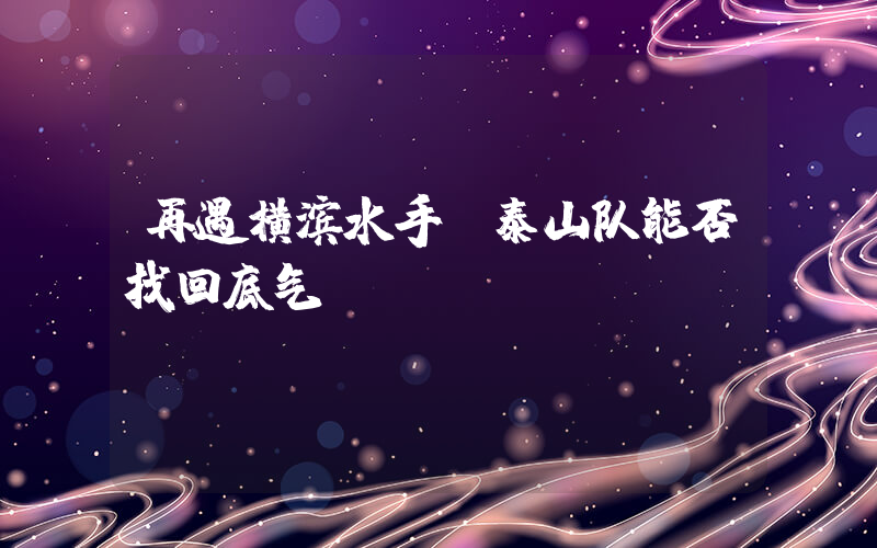 再遇横滨水手 泰山队能否找回底气？插图